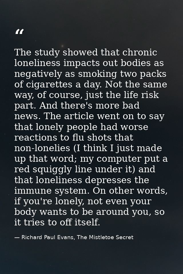 The study showed that chronic loneliness impacts out bodies as negatively as smoking two packs of cigarettes a day. Not  — Richard Paul Evans, The Mistletoe Secret