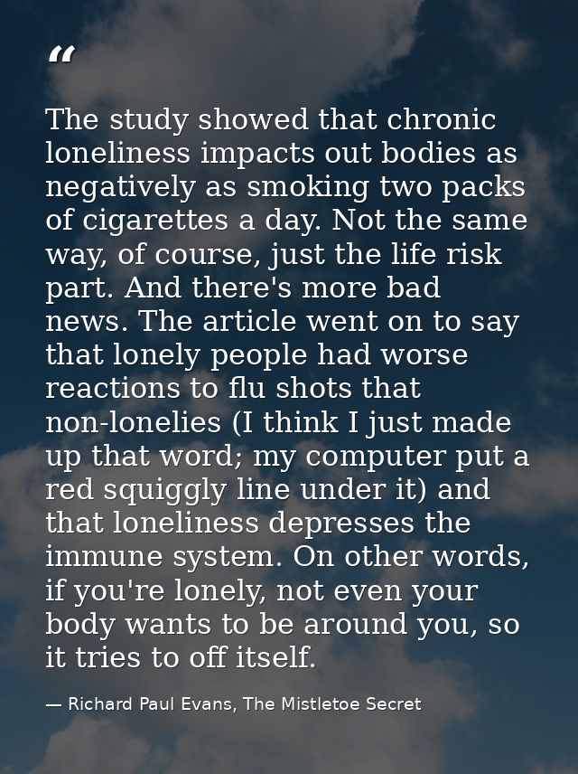 The study showed that chronic loneliness impacts out bodies as negatively as smoking two packs of cigarettes a day. Not  — Richard Paul Evans, The Mistletoe Secret