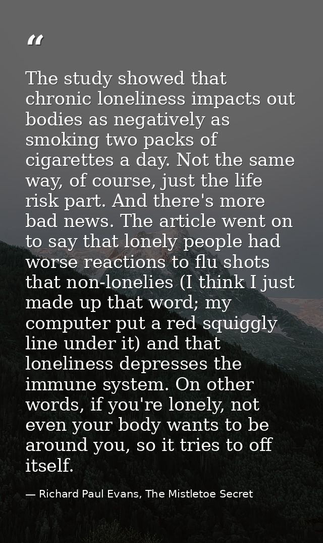 The study showed that chronic loneliness impacts out bodies as negatively as smoking two packs of cigarettes a day. Not  — Richard Paul Evans, The Mistletoe Secret