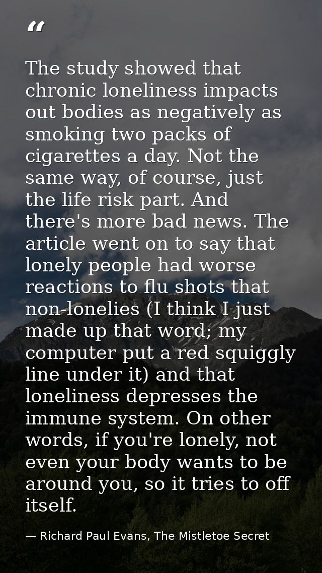 The study showed that chronic loneliness impacts out bodies as negatively as smoking two packs of cigarettes a day. Not  — Richard Paul Evans, The Mistletoe Secret