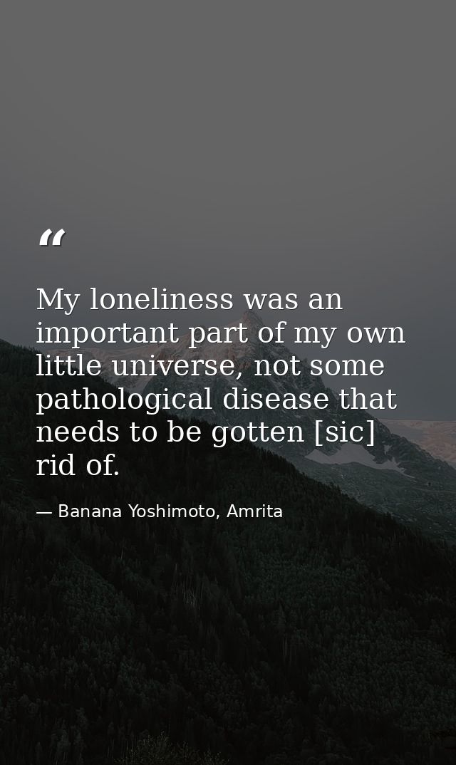 My loneliness was an important part of my own little universe, not some pathological disease that needs to be gotten [si — Banana Yoshimoto, Amrita