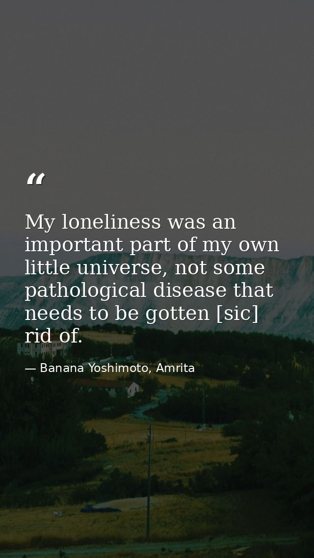 My loneliness was an important part of my own little universe, not some pathological disease that needs to be gotten [si — Banana Yoshimoto, Amrita