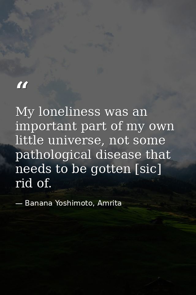My loneliness was an important part of my own little universe, not some pathological disease that needs to be gotten [si — Banana Yoshimoto, Amrita