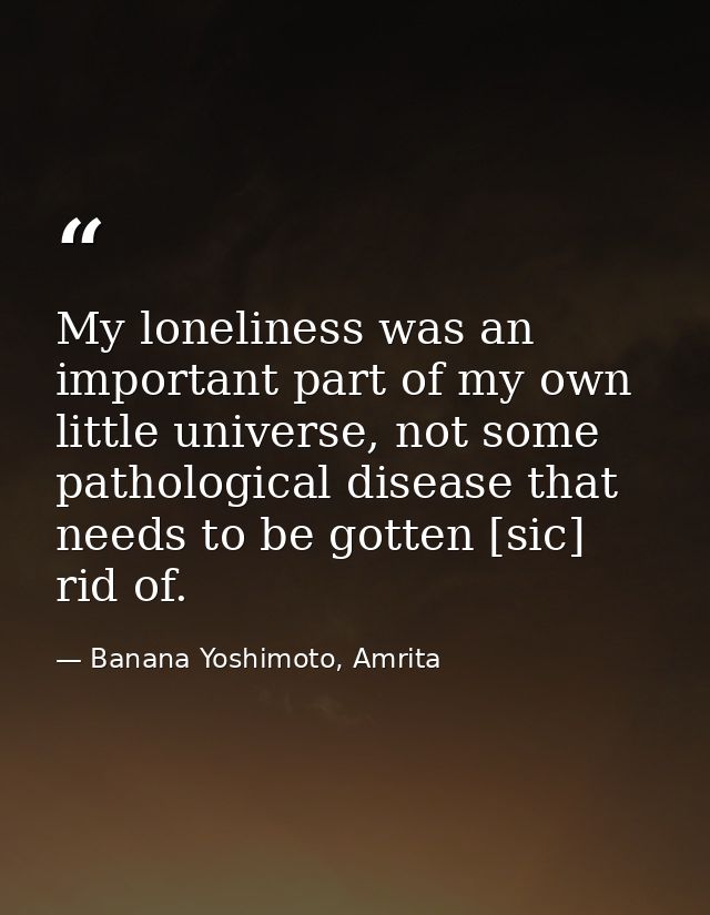 My loneliness was an important part of my own little universe, not some pathological disease that needs to be gotten [si — Banana Yoshimoto, Amrita