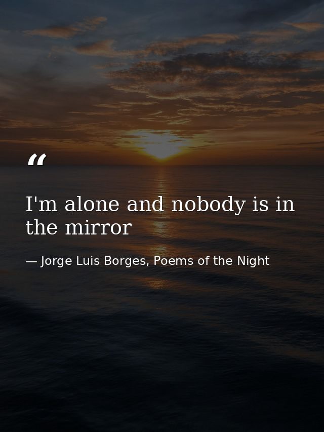 I'm alone and nobody is in the mirror — Jorge Luis Borges, Poems of the Night
