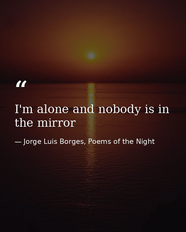 I'm alone and nobody is in the mirror — Jorge Luis Borges, Poems of the Night