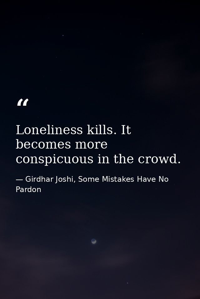 Loneliness kills. It becomes more conspicuous in the crowd. — Girdhar Joshi, Some Mistakes Have No Pardon