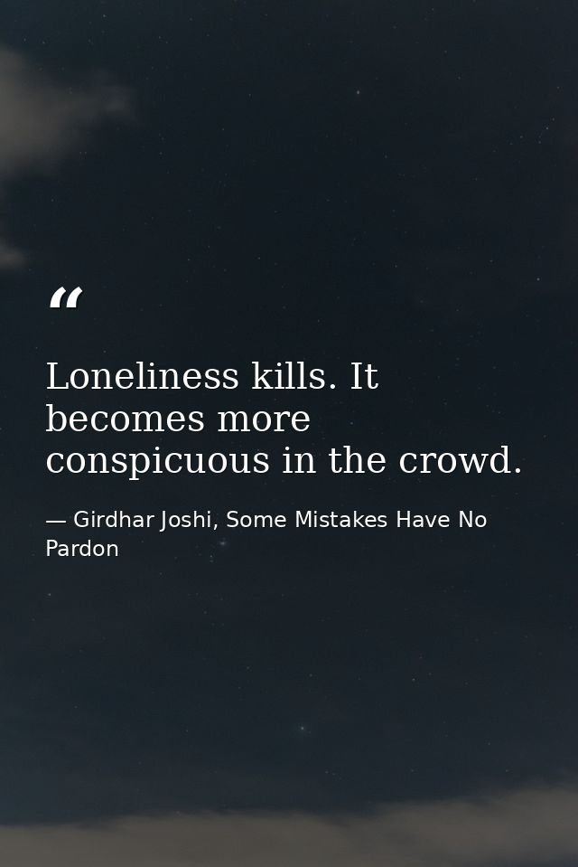 Loneliness kills. It becomes more conspicuous in the crowd. — Girdhar Joshi, Some Mistakes Have No Pardon