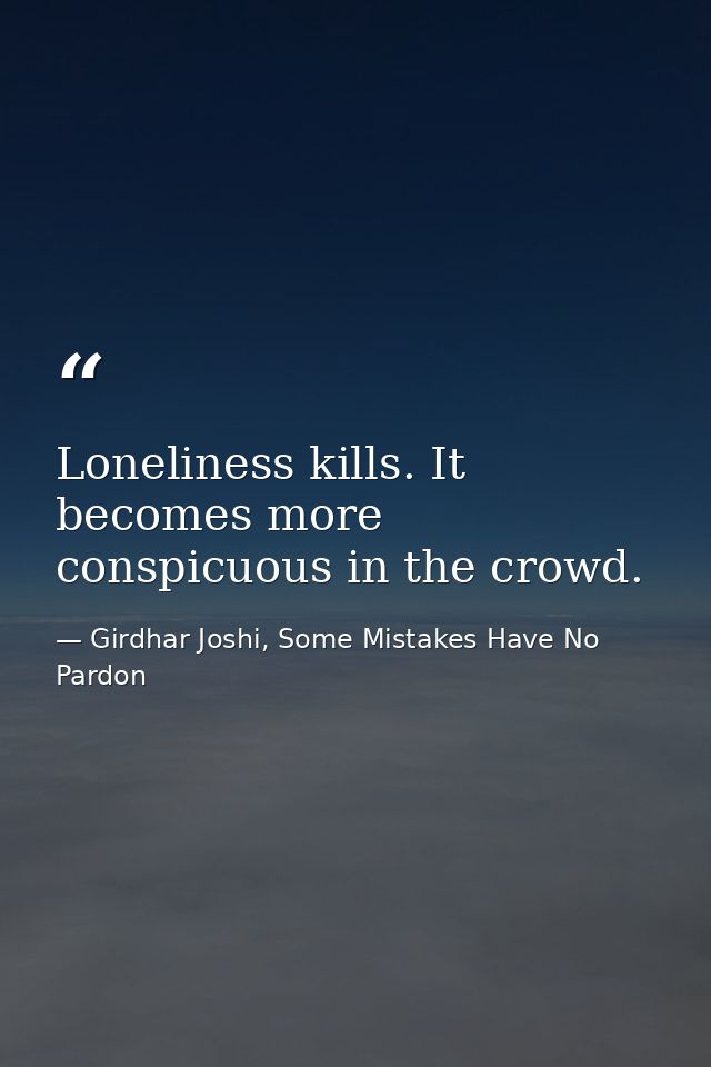Loneliness kills. It becomes more conspicuous in the crowd. — Girdhar Joshi, Some Mistakes Have No Pardon