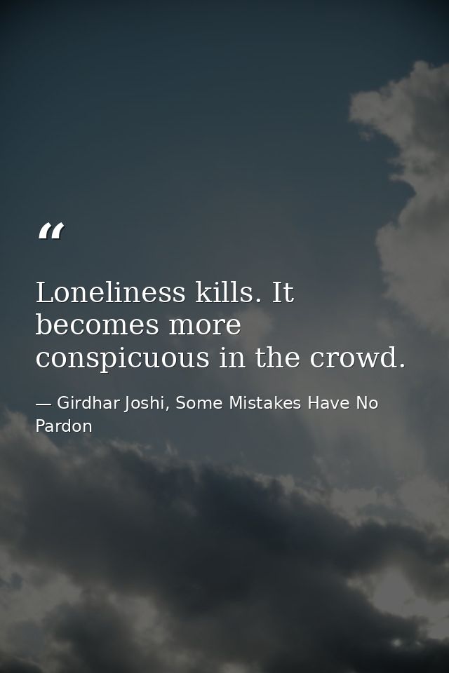 Loneliness kills. It becomes more conspicuous in the crowd. — Girdhar Joshi, Some Mistakes Have No Pardon
