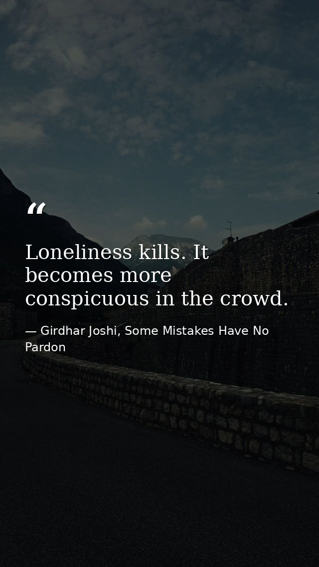 Loneliness kills. It becomes more conspicuous in the crowd. — Girdhar Joshi, Some Mistakes Have No Pardon