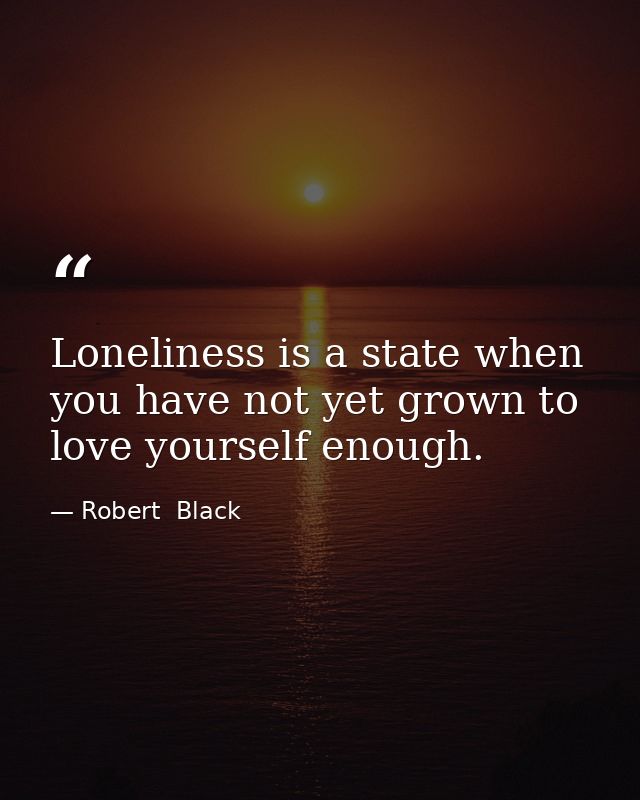 Loneliness is a state when you have not yet grown to love yourself enough. — Robert  Black