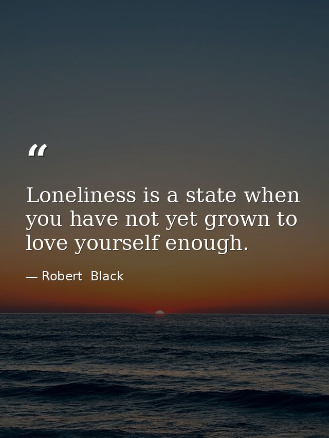 Loneliness is a state when you have not yet grown to love yourself enough. — Robert  Black