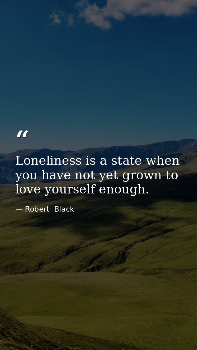 Loneliness is a state when you have not yet grown to love yourself enough. — Robert  Black