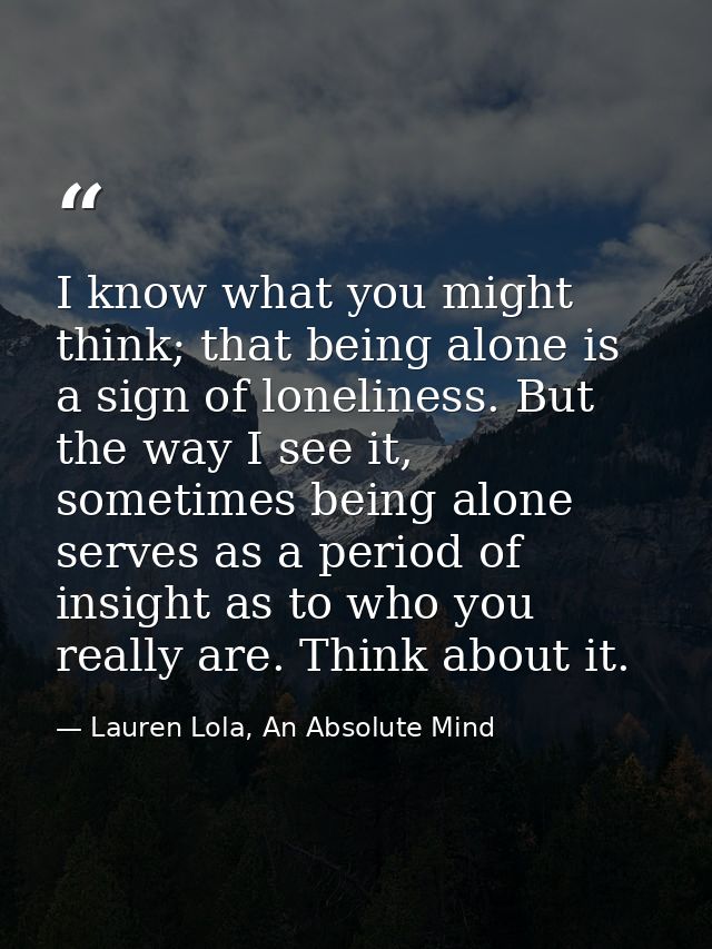 I know what you might think; that being alone is a sign of loneliness. But the way I see it, sometimes being alone serve — Lauren Lola, An Absolute Mind