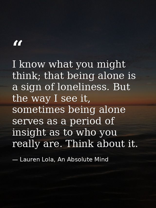 I know what you might think; that being alone is a sign of loneliness. But the way I see it, sometimes being alone serve — Lauren Lola, An Absolute Mind