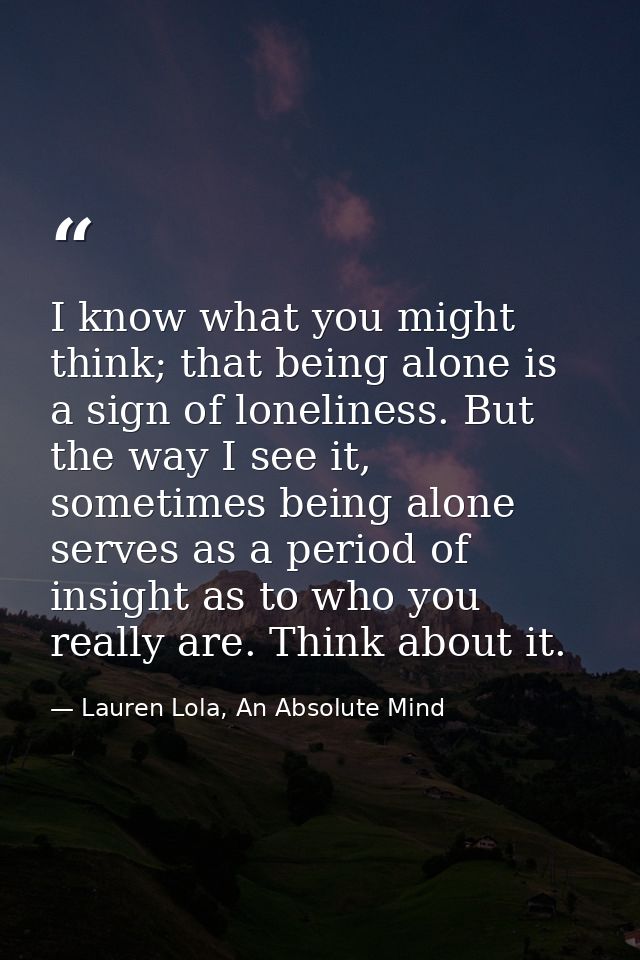 I know what you might think; that being alone is a sign of loneliness. But the way I see it, sometimes being alone serve — Lauren Lola, An Absolute Mind