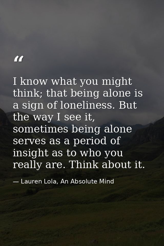 I know what you might think; that being alone is a sign of loneliness. But the way I see it, sometimes being alone serve — Lauren Lola, An Absolute Mind