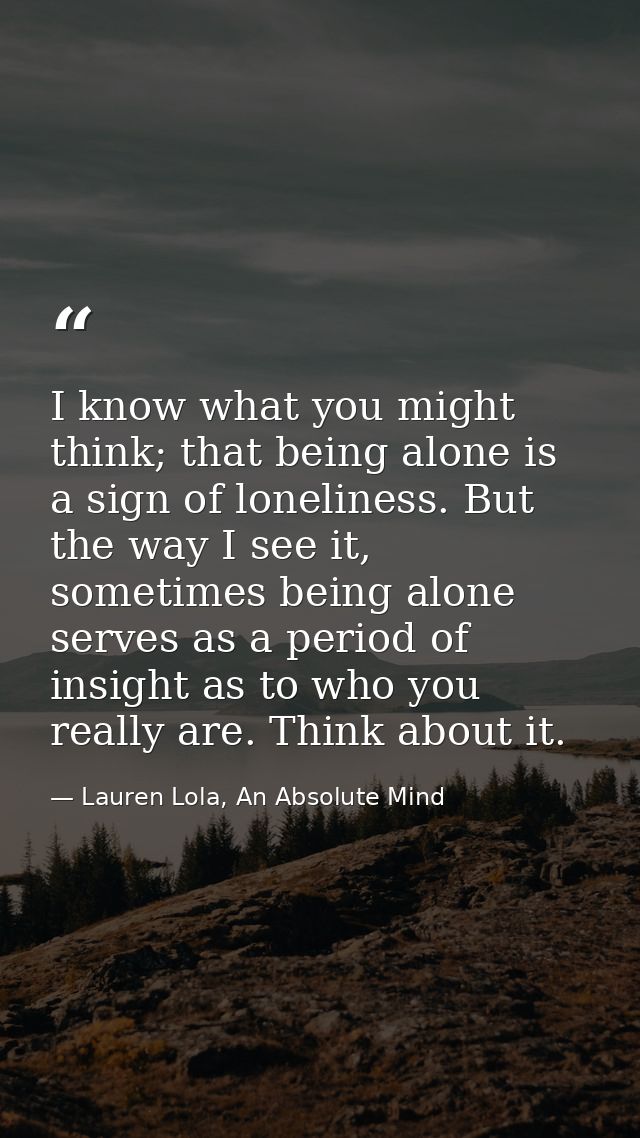 I know what you might think; that being alone is a sign of loneliness. But the way I see it, sometimes being alone serve — Lauren Lola, An Absolute Mind
