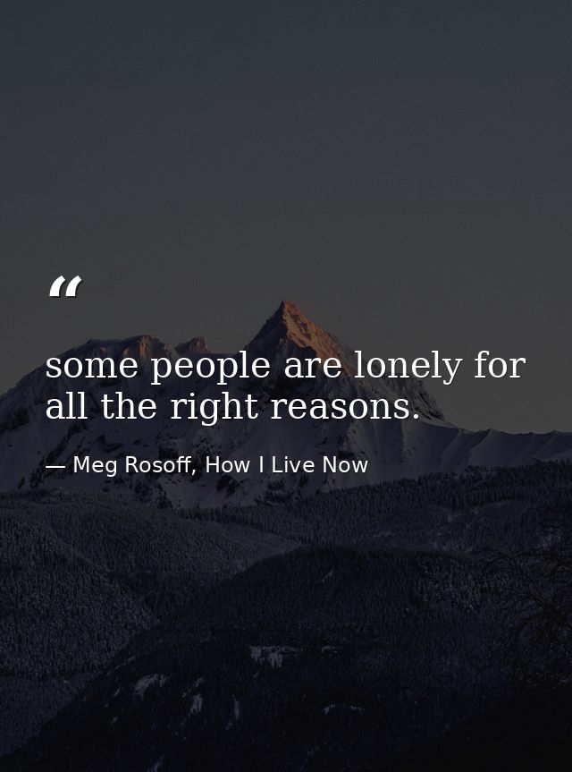 some people are lonely for all the right reasons. — Meg Rosoff, How I Live Now