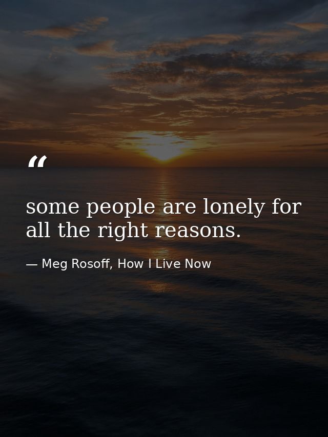 some people are lonely for all the right reasons. — Meg Rosoff, How I Live Now