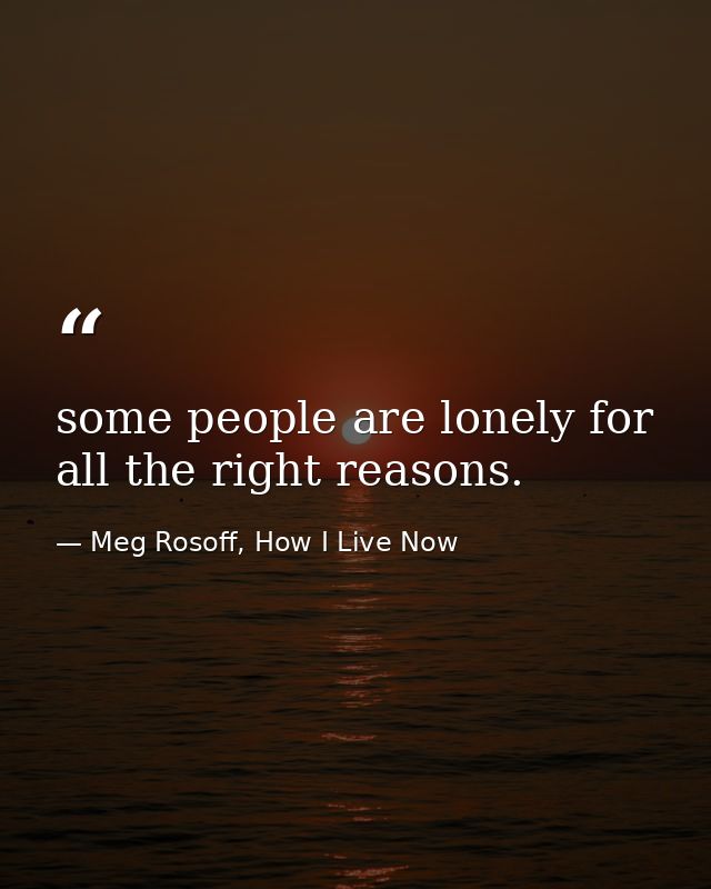some people are lonely for all the right reasons. — Meg Rosoff, How I Live Now