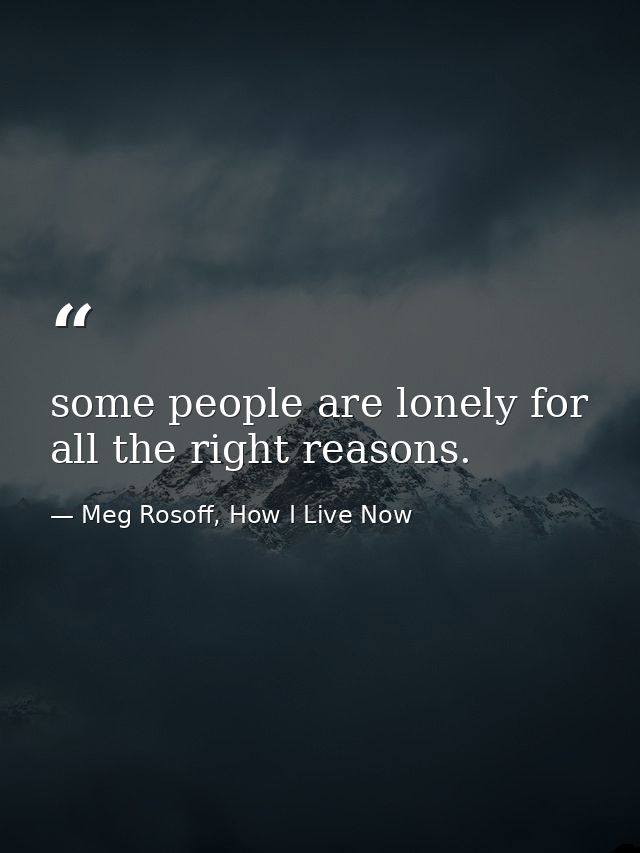 some people are lonely for all the right reasons. — Meg Rosoff, How I Live Now