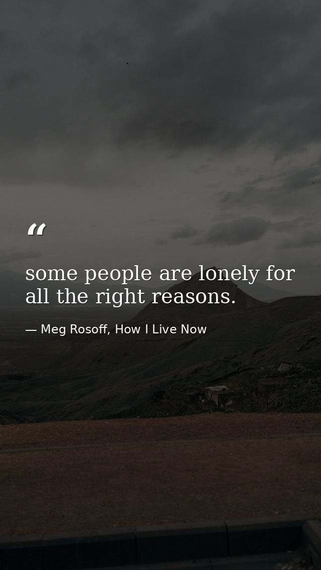 some people are lonely for all the right reasons. — Meg Rosoff, How I Live Now