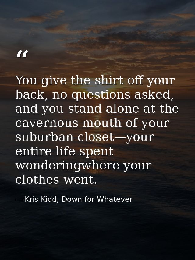 You give the shirt off your back, no questions asked, and you stand alone at the cavernous mouth of your suburban closet — Kris Kidd, Down for Whatever