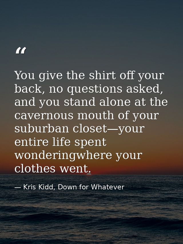 You give the shirt off your back, no questions asked, and you stand alone at the cavernous mouth of your suburban closet — Kris Kidd, Down for Whatever