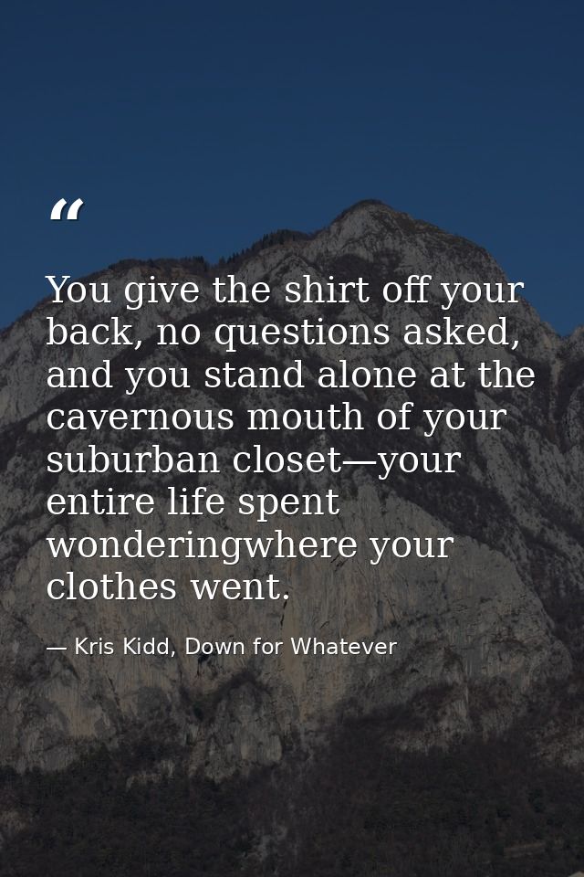 You give the shirt off your back, no questions asked, and you stand alone at the cavernous mouth of your suburban closet — Kris Kidd, Down for Whatever
