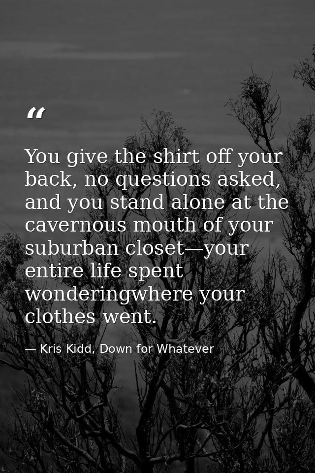 You give the shirt off your back, no questions asked, and you stand alone at the cavernous mouth of your suburban closet — Kris Kidd, Down for Whatever