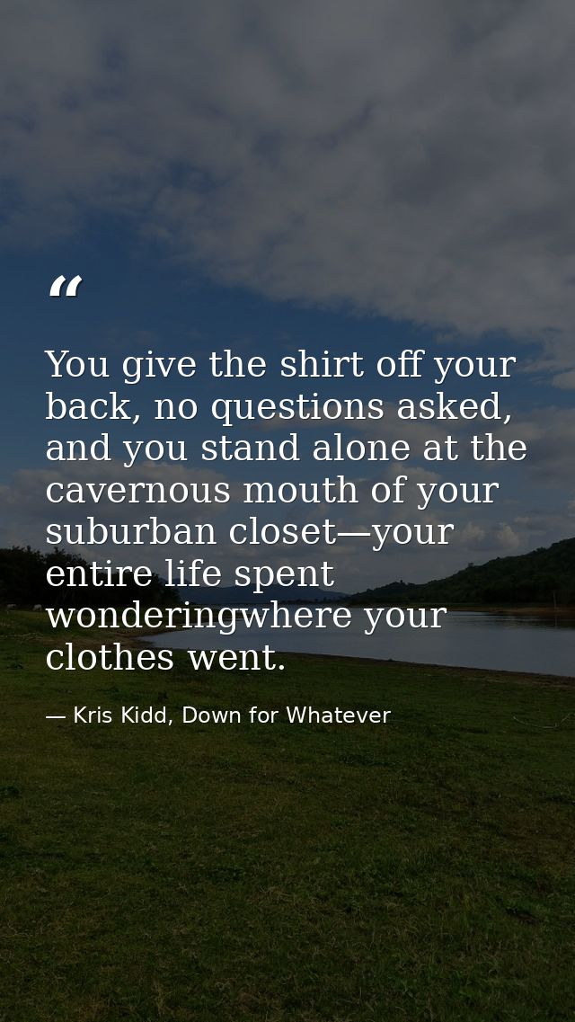 You give the shirt off your back, no questions asked, and you stand alone at the cavernous mouth of your suburban closet — Kris Kidd, Down for Whatever