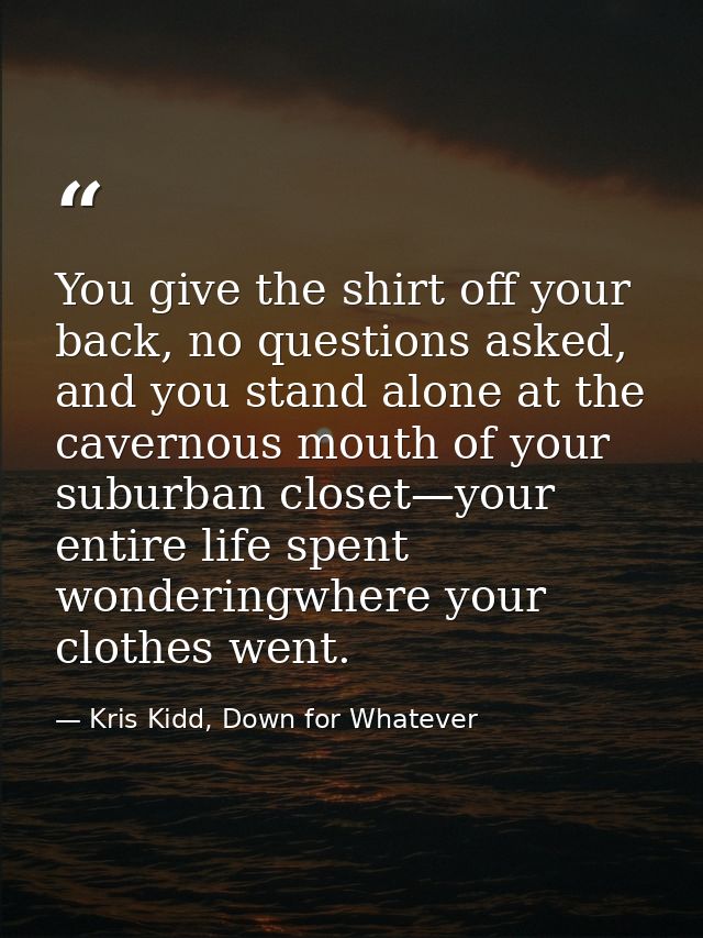 You give the shirt off your back, no questions asked, and you stand alone at the cavernous mouth of your suburban closet — Kris Kidd, Down for Whatever
