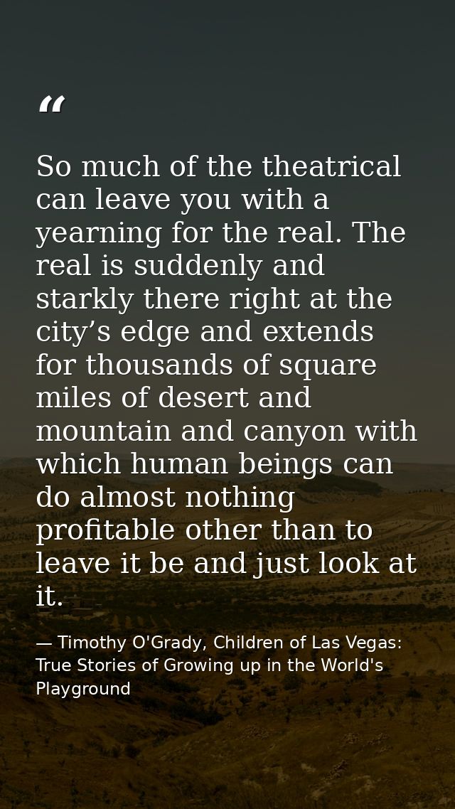 So much of the theatrical can leave you with a yearning for the real. The real is suddenly and starkly there right at th — Timothy O'Grady, Children of Las Vegas: True Stories of Growing up in the World's Playground