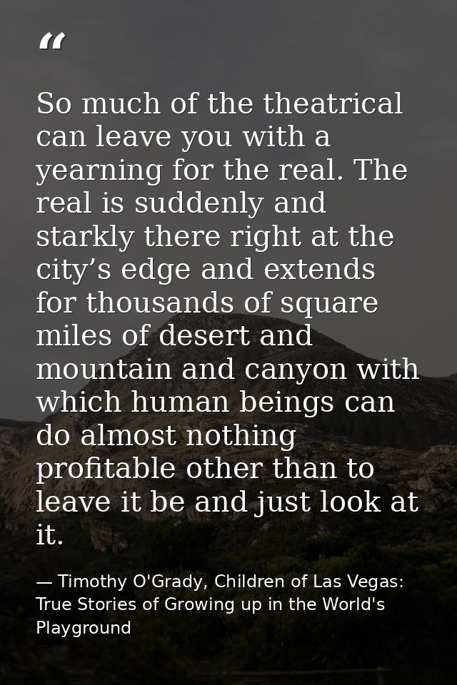 So much of the theatrical can leave you with a yearning for the real. The real is suddenly and starkly there right at th — Timothy O'Grady, Children of Las Vegas: True Stories of Growing up in the World's Playground