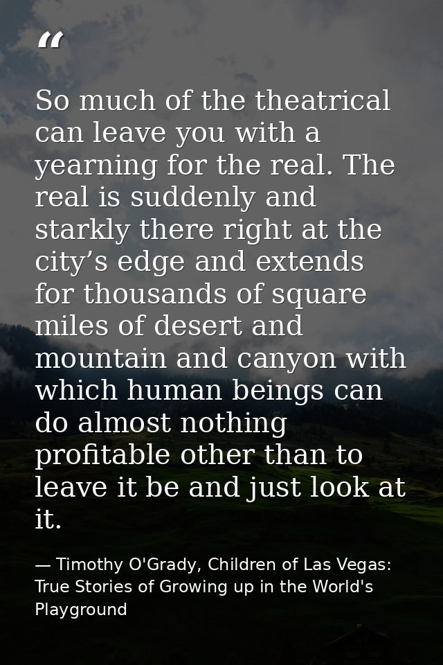 So much of the theatrical can leave you with a yearning for the real. The real is suddenly and starkly there right at th — Timothy O'Grady, Children of Las Vegas: True Stories of Growing up in the World's Playground