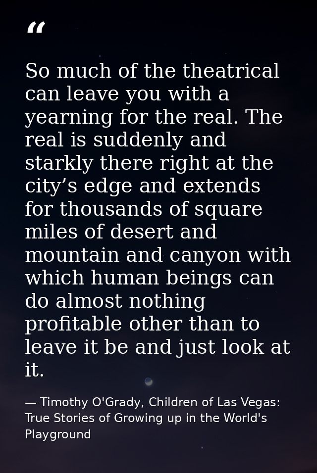 So much of the theatrical can leave you with a yearning for the real. The real is suddenly and starkly there right at th — Timothy O'Grady, Children of Las Vegas: True Stories of Growing up in the World's Playground