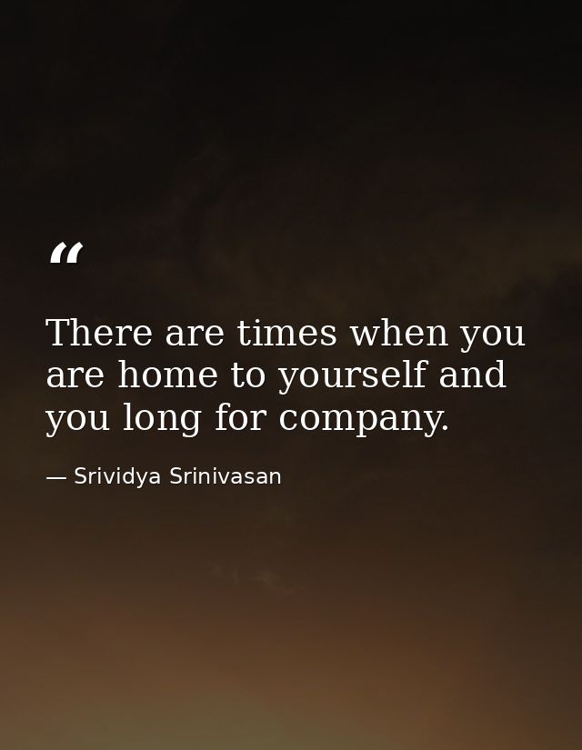 There are times when you are home to yourself and you long for company. — Srividya Srinivasan