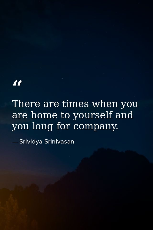 There are times when you are home to yourself and you long for company. — Srividya Srinivasan