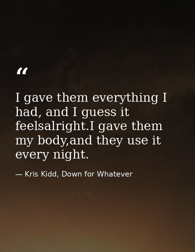 I gave them everything I had, and I guess it feelsalright.I gave them my body,and they use it every night. — Kris Kidd, Down for Whatever