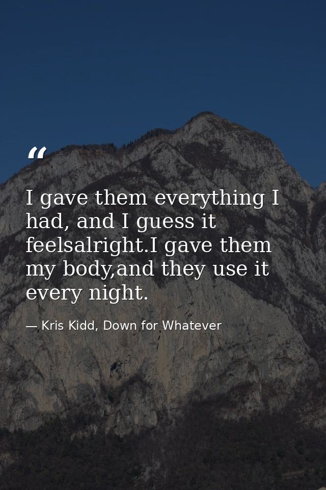 I gave them everything I had, and I guess it feelsalright.I gave them my body,and they use it every night. — Kris Kidd, Down for Whatever