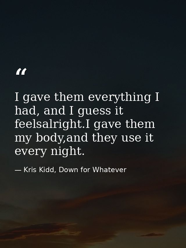I gave them everything I had, and I guess it feelsalright.I gave them my body,and they use it every night. — Kris Kidd, Down for Whatever