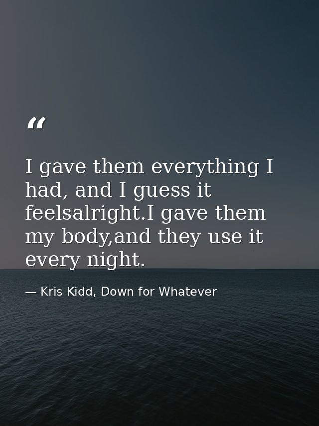 I gave them everything I had, and I guess it feelsalright.I gave them my body,and they use it every night. — Kris Kidd, Down for Whatever