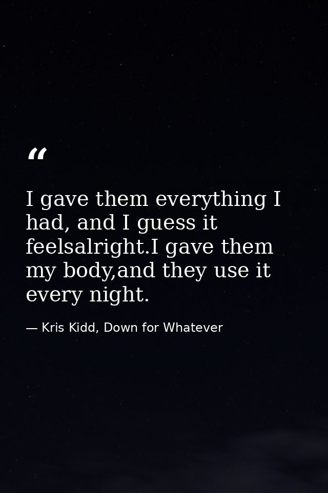 I gave them everything I had, and I guess it feelsalright.I gave them my body,and they use it every night. — Kris Kidd, Down for Whatever