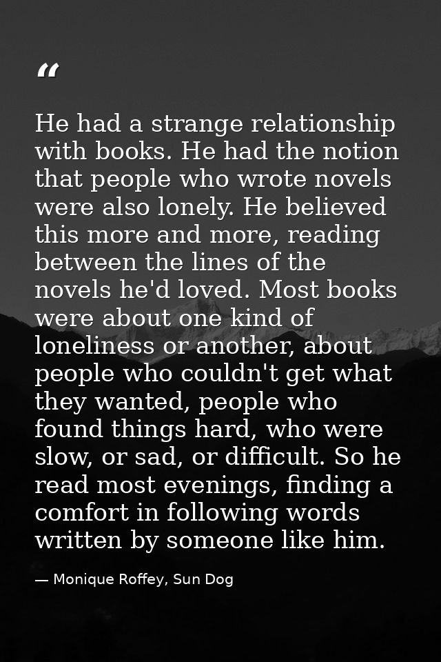 He had a strange relationship with books. He had the notion that people who wrote novels were also lonely. He believed t — Monique Roffey, Sun Dog