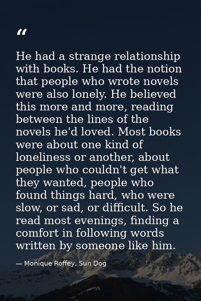 He had a strange relationship with books. He had the notion that people who wrote novels were also lonely. He believed t — Monique Roffey, Sun Dog