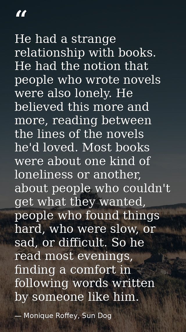 He had a strange relationship with books. He had the notion that people who wrote novels were also lonely. He believed t — Monique Roffey, Sun Dog