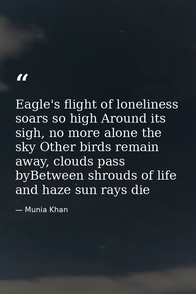 Eagle's flight of loneliness soars so high Around its sigh, no more alone the sky Other birds remain away, clouds pass b — Munia Khan