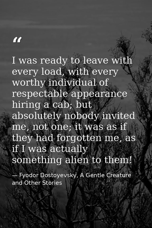 I was ready to leave with every load, with every worthy individual of respectable appearance hiring a cab; but absolutel — Fyodor Dostoyevsky, A Gentle Creature and Other Stories